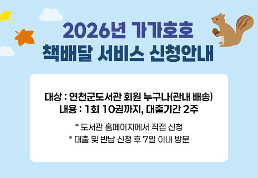2026년 가가호호 책배달 서비스 신청안내 대상: 연천군도서관 회원 누구나(관내 배송)
내용: 1회 10권까지, 대출기간 2주
* 도서관 홈페이지에서 직접 신청
* 대출 및 반납 신청 후 7일 이내 방문